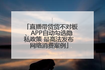 直播带货货不对板、APP自动勾选隐私政策 最高法发布网络消费案例