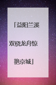 益阳兰溪双桡龙舟惊艳京城