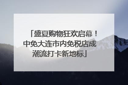盛夏购物狂欢启幕！中免大连市内免税店成潮流打卡新地标
