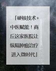硬核技术+中医赋能！商丘这家医院让纵隔肿瘤治疗进入微时代