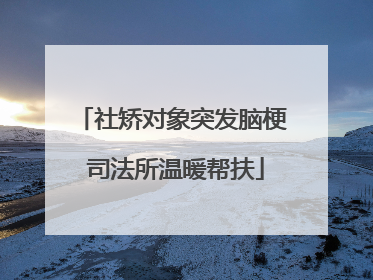 社矫对象突发脑梗 司法所温暖帮扶