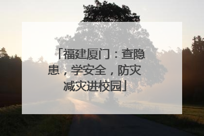福建厦门：查隐患，学安全，防灾减灾进校园