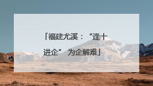 福建尤溪：“逢十进企” 为企解难