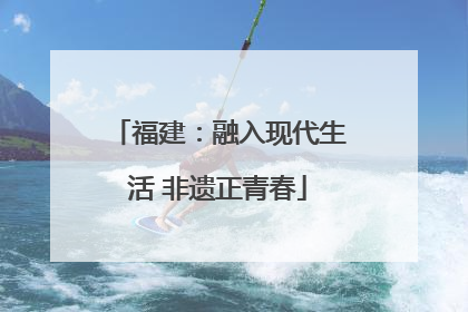 福建：融入现代生活 非遗正青春
