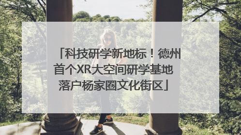 科技研学新地标！德州首个XR大空间研学基地落户杨家圈文化街区