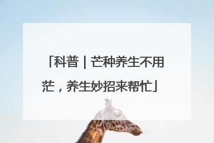 科普｜芒种养生不用茫，养生妙招来帮忙