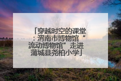 穿越时空的课堂：渭南市博物馆“流动博物馆”走进蒲城县尧柏小学