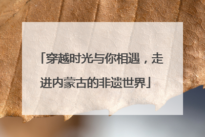 穿越时光与你相遇，走进内蒙古的非遗世界