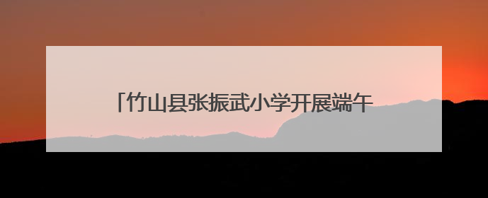 竹山县张振武小学开展端午节传统文化主题教育活动