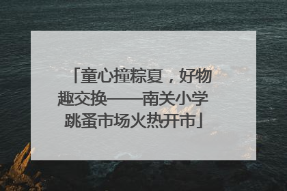 童心撞粽夏，好物趣交换——南关小学跳蚤市场火热开市