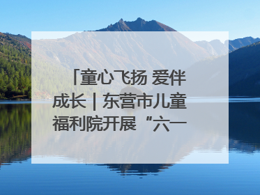 童心飞扬 爱伴成长｜东营市儿童福利院开展“六一”庆祝活动