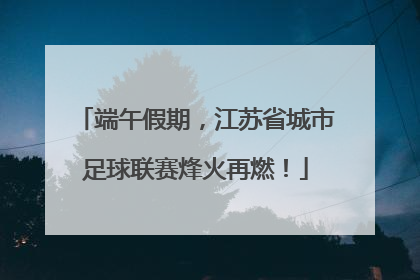 端午假期，江苏省城市足球联赛烽火再燃！