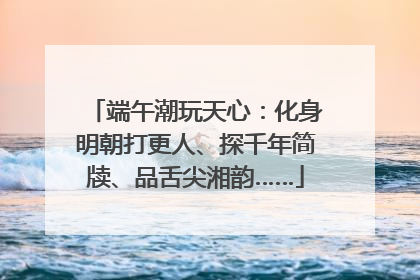 端午潮玩天心：化身明朝打更人、探千年简牍、品舌尖湘韵……