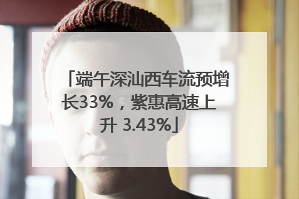 端午深汕西车流预增长33%，紫惠高速上升 3.43%