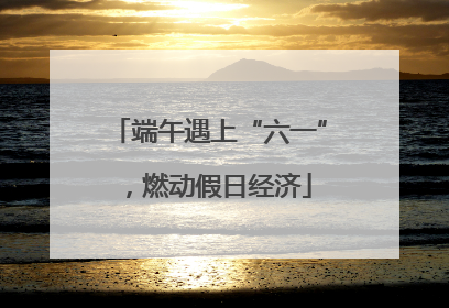端午遇上“六一”，燃动假日经济