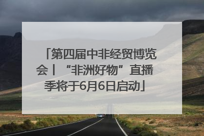 第四届中非经贸博览会丨“非洲好物”直播季将于6月6日启动