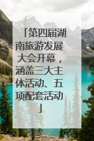 第四届湖南旅游发展大会开幕，涵盖三大主体活动、五项配套活动