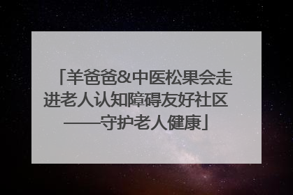 羊爸爸&中医松果会走进老人认知障碍友好社区——守护老人健康