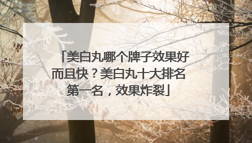 美白丸哪个牌子效果好而且快？美白丸十大排名第一名，效果炸裂
