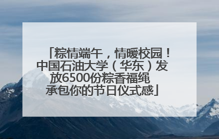 粽情端午，情暖校园！中国石油大学（华东）发放6500份粽香福绳 承包你的节日仪式感