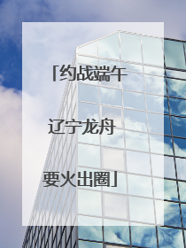 约战端午 辽宁龙舟要火出圈
