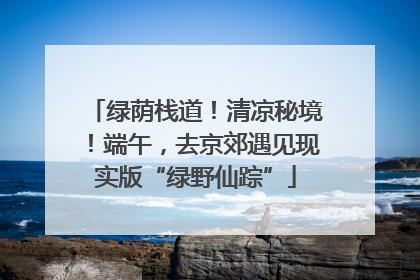 绿荫栈道！清凉秘境！端午，去京郊遇见现实版“绿野仙踪”