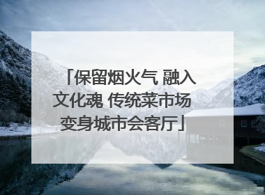 保留烟火气 融入文化魂 传统菜市场变身城市会客厅