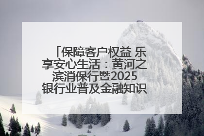 保障客户权益 乐享安心生活：黄河之滨消保行暨2025银行业普及金融知识万里行活动举办