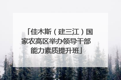 佳木斯（建三江）国家农高区举办领导干部能力素质提升班