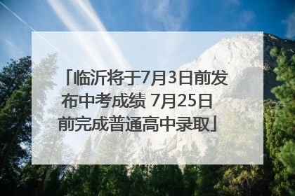 临沂将于7月3日前发布中考成绩 7月25日前完成普通高中录取