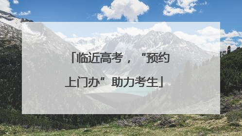 临近高考，“预约上门办”助力考生