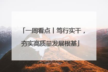 一周看点丨笃行实干，夯实高质量发展根基
