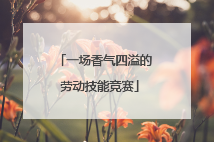 一场香气四溢的劳动技能竞赛