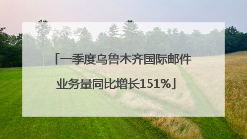 一季度乌鲁木齐国际邮件业务量同比增长151%