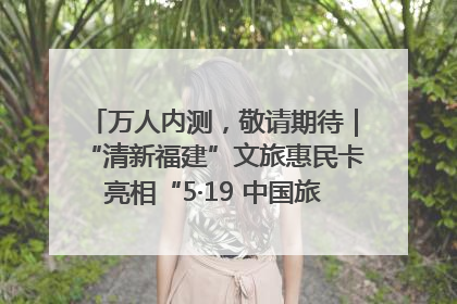 万人内测，敬请期待｜“清新福建”文旅惠民卡亮相“5·19 中国旅游日”福建分会场