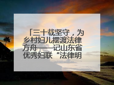 三十载坚守，为乡村妇儿摆渡法律方舟——记山东省优秀妇联“法律明白人”张秀雪