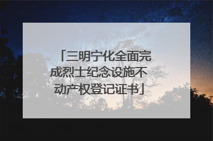 三明宁化全面完成烈士纪念设施不动产权登记证书