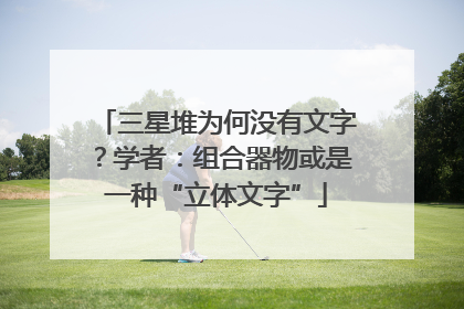 三星堆为何没有文字？学者：组合器物或是一种“立体文字”