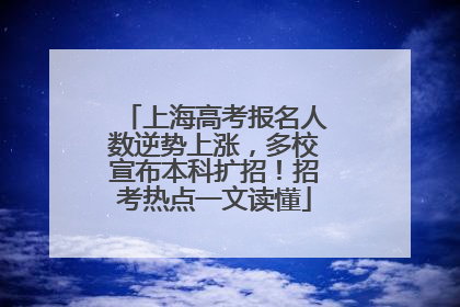 上海高考报名人数逆势上涨，多校宣布本科扩招！招考热点一文读懂