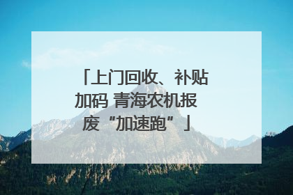 上门回收、补贴加码 青海农机报废“加速跑”
