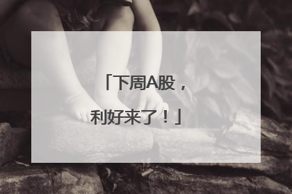下周A股，利好来了！