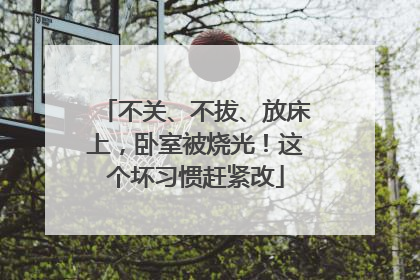 不关、不拔、放床上，卧室被烧光！这个坏习惯赶紧改