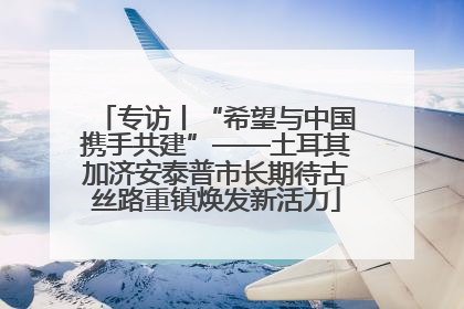 专访丨“希望与中国携手共建”——土耳其加济安泰普市长期待古丝路重镇焕发新活力