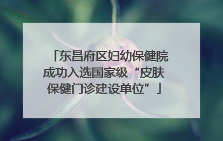 东昌府区妇幼保健院成功入选国家级“皮肤保健门诊建设单位”
