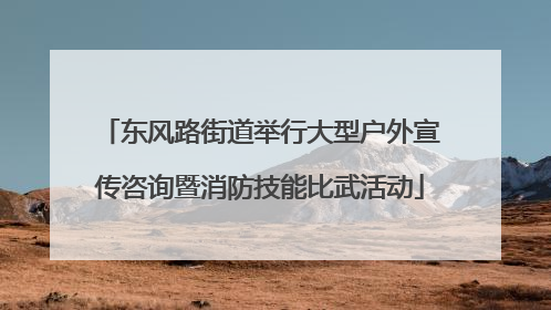 东风路街道举行大型户外宣传咨询暨消防技能比武活动