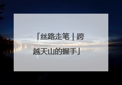 丝路走笔｜跨越天山的握手