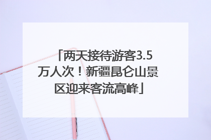 两天接待游客3.5万人次！新疆昆仑山景区迎来客流高峰