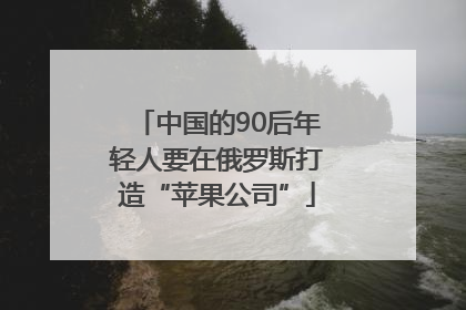中国的90后年轻人要在俄罗斯打造“苹果公司”