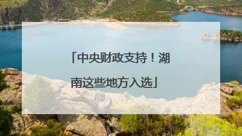 中央财政支持！湖南这些地方入选
