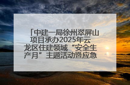 中建一局徐州翠屏山项目承办2025年云龙区住建领域“安全生产月”主题活动暨应急救援演练观摩会